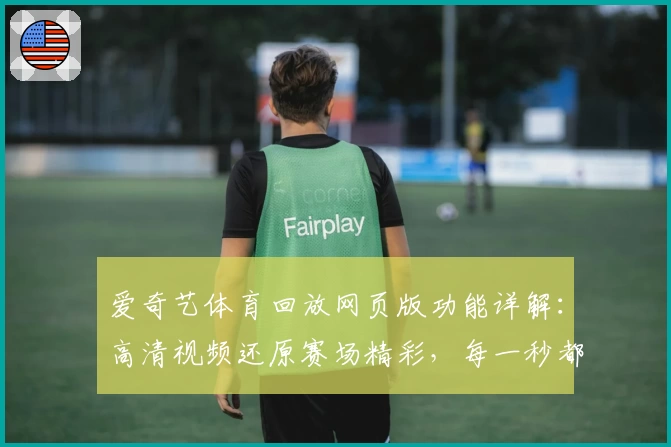 爱奇艺体育回放网页版功能详解：高清视频还原赛场精彩，每一秒都不容错过