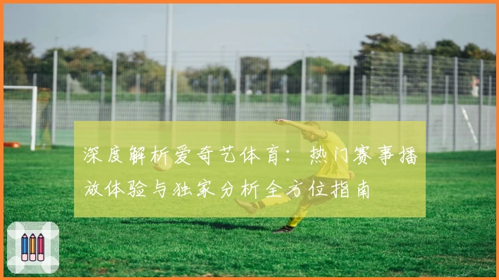 深度解析爱奇艺体育：热门赛事播放体验与独家分析全方位指南