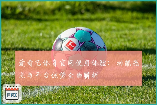 爱奇艺体育官网使用体验：功能亮点与平台优势全面解析