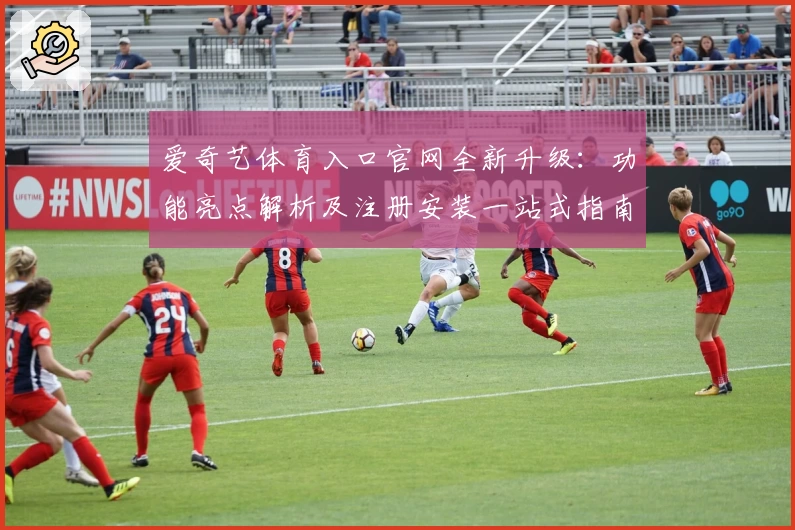 爱奇艺体育入口官网全新升级：功能亮点解析及注册安装一站式指南