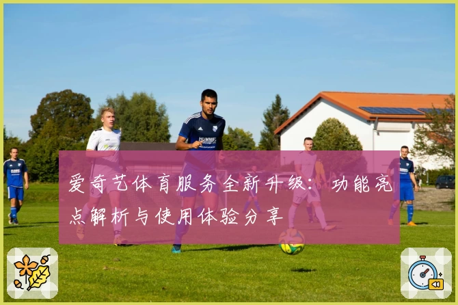 爱奇艺体育服务全新升级:功能亮点解析与使用体验分享