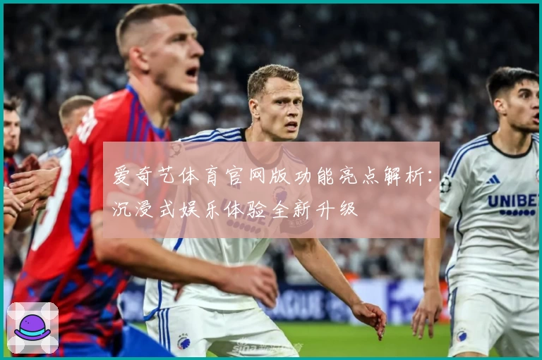 爱奇艺体育官网版功能亮点解析:沉浸式娱乐体验全新升级