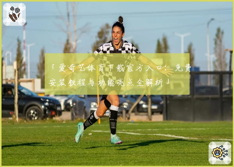「爱奇艺体育下载官方入口：免费安装教程与功能亮点全解析」