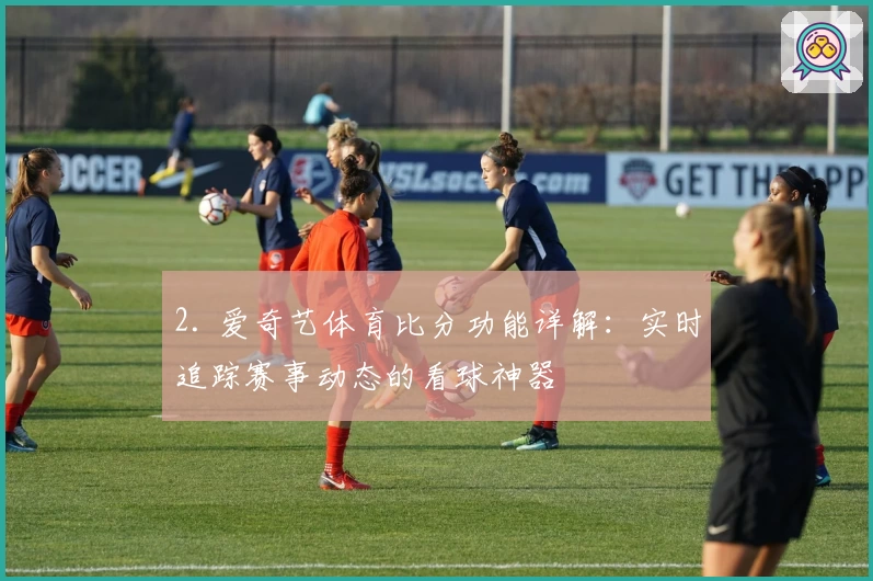 2. 爱奇艺体育比分功能详解：实时追踪赛事动态的看球神器