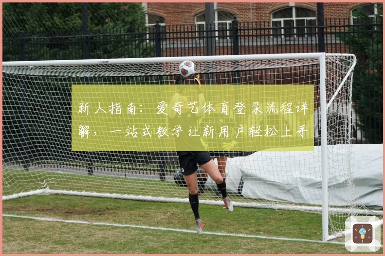 新人指南：爱奇艺体育登录流程详解，一站式教学让新用户轻松上手