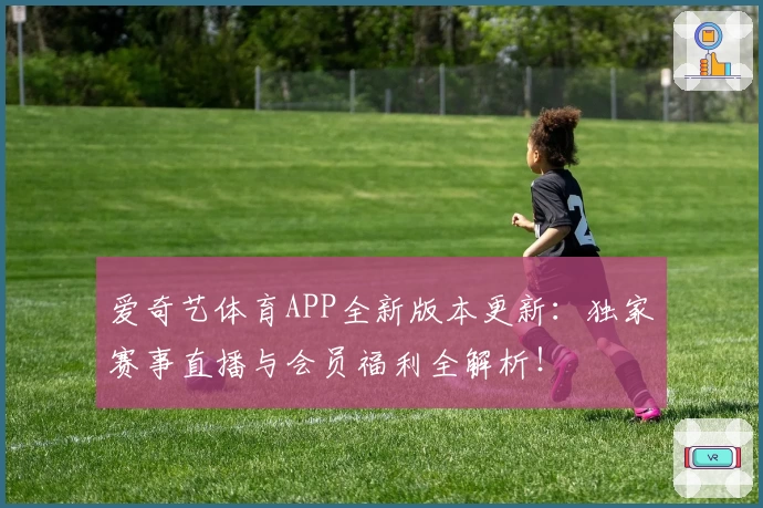 爱奇艺体育APP全新版本更新：独家赛事直播与会员福利全解析！