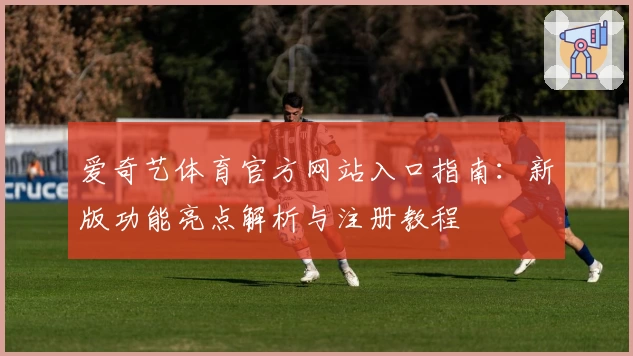 爱奇艺体育官方网站入口指南：新版功能亮点解析与注册教程