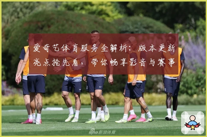 爱奇艺体育服务全解析：版本更新亮点抢先看，带你畅享影音与赛事新体验