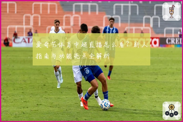 爱奇艺体育中超直播怎么看?新人指南与功能亮点全解析