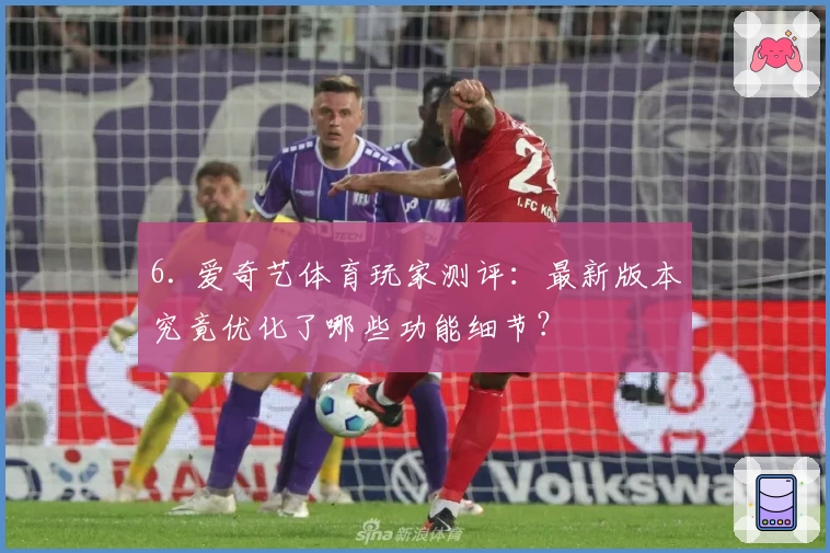 6. 爱奇艺体育玩家测评:最新版本究竟优化了哪些功能细节?