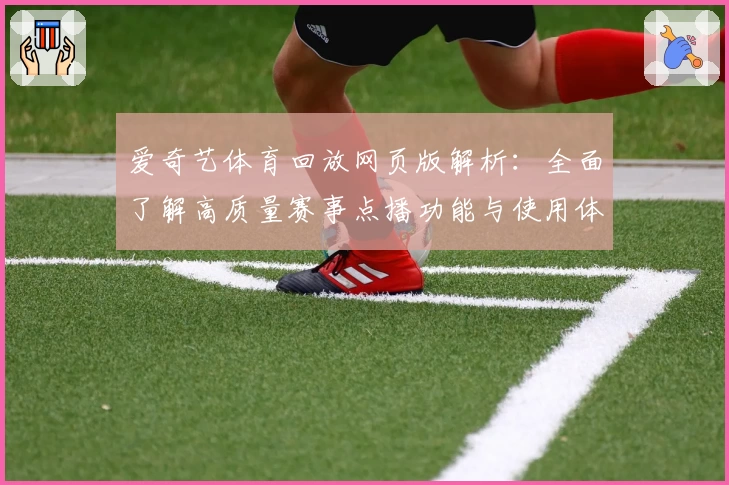爱奇艺体育回放网页版解析：全面了解高质量赛事点播功能与使用体验