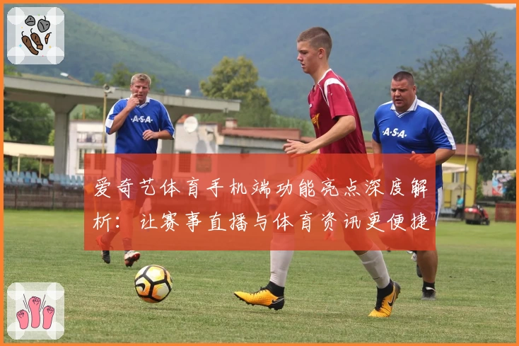 爱奇艺体育手机端功能亮点深度解析：让赛事直播与体育资讯更便捷