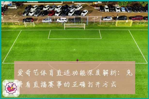 爱奇艺体育直连功能深度解析：免费看直播赛事的正确打开方式