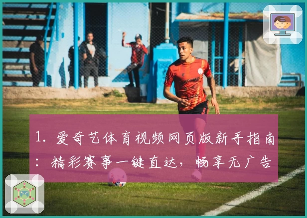 1. 爱奇艺体育视频网页版新手指南：精彩赛事一键直达，畅享无广告观赛体验