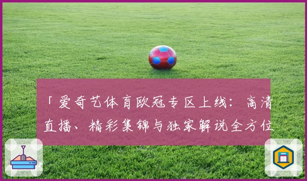 「爱奇艺体育欧冠专区上线：高清直播、精彩集锦与独家解说全方位体验」