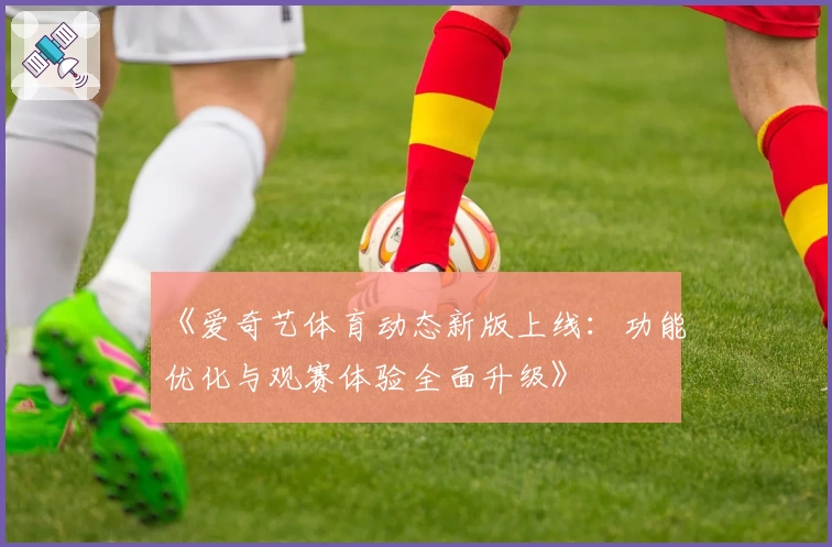 《爱奇艺体育动态新版上线：功能优化与观赛体验全面升级》