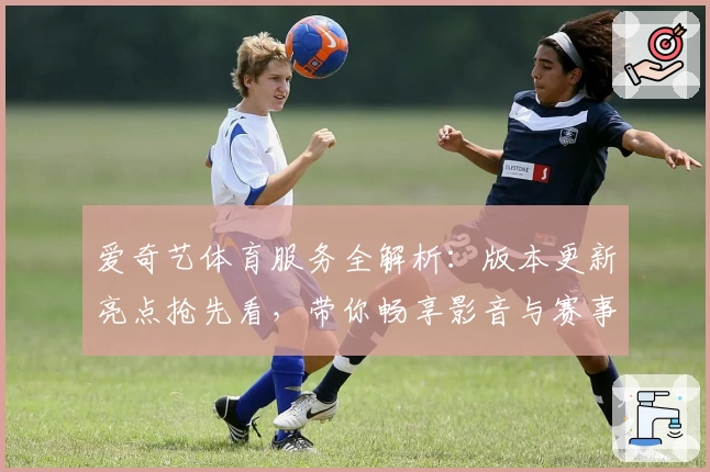 爱奇艺体育服务全解析：版本更新亮点抢先看，带你畅享影音与赛事新体验