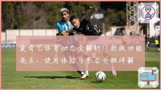 爱奇艺体育动态全解析：新版功能亮点、使用体验与平台升级详解