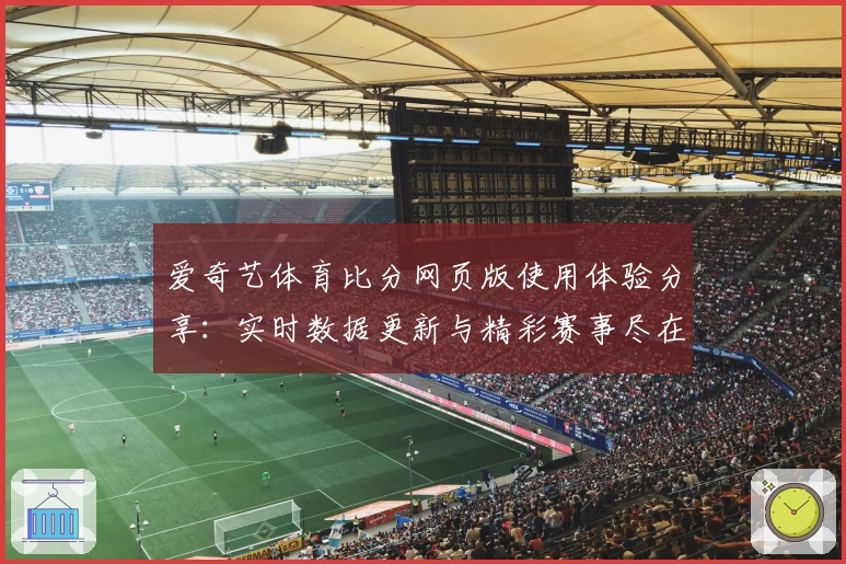 爱奇艺体育比分网页版使用体验分享：实时数据更新与精彩赛事尽在掌握
