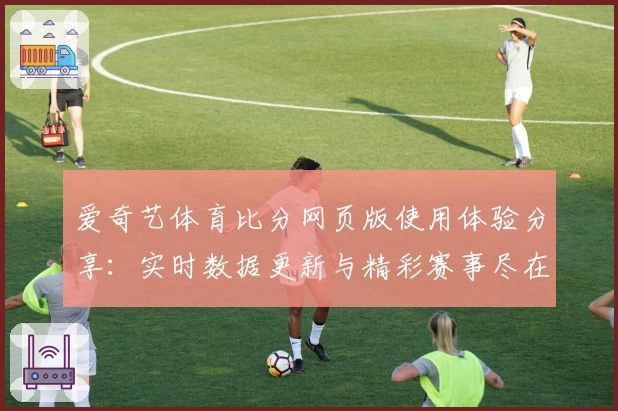 爱奇艺体育比分网页版使用体验分享：实时数据更新与精彩赛事尽在掌握