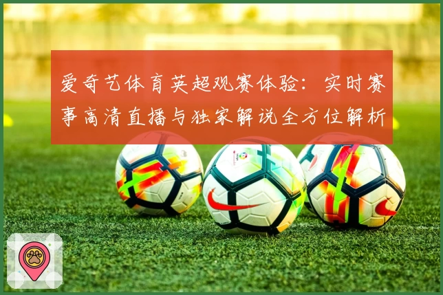 爱奇艺体育英超观赛体验：实时赛事高清直播与独家解说全方位解析