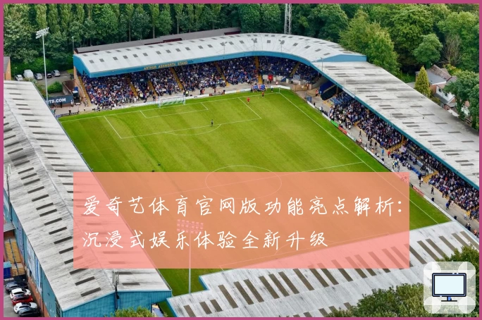 爱奇艺体育官网版功能亮点解析:沉浸式娱乐体验全新升级