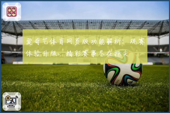 爱奇艺体育网页版功能解析：观赛体验升级，精彩赛事尽在指尖