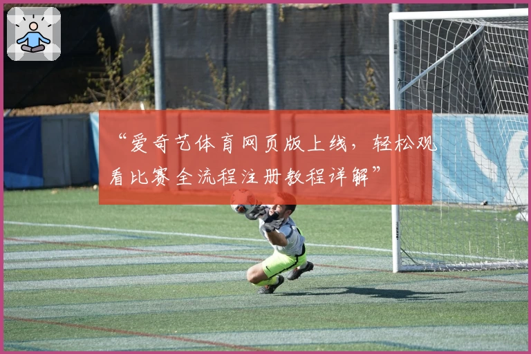 “爱奇艺体育网页版上线,轻松观看比赛全流程注册教程详解”