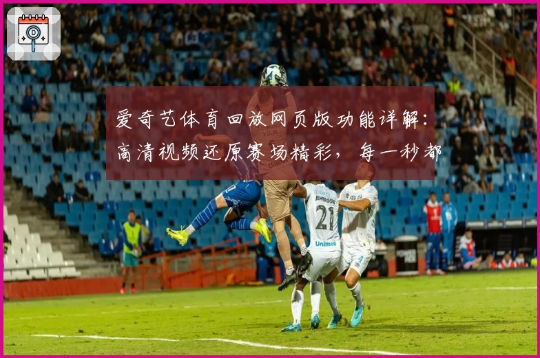 爱奇艺体育回放网页版功能详解：高清视频还原赛场精彩，每一秒都不容错过