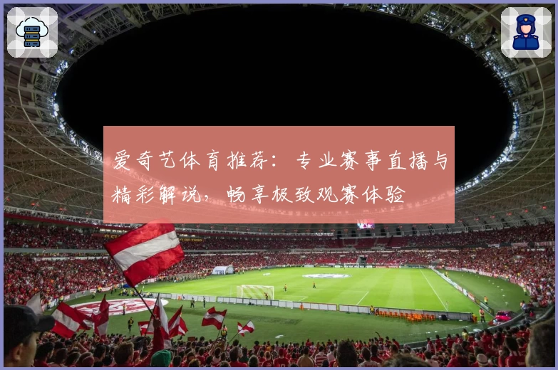 爱奇艺体育推荐：专业赛事直播与精彩解说，畅享极致观赛体验