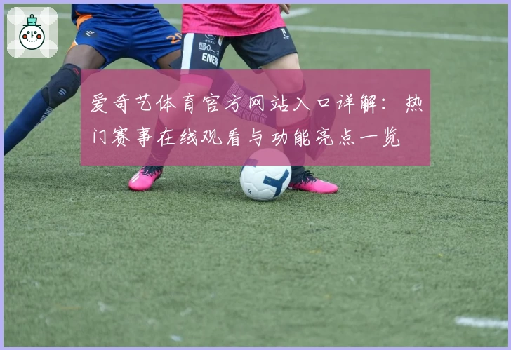 爱奇艺体育官方网站入口详解：热门赛事在线观看与功能亮点一览