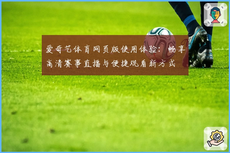 爱奇艺体育网页版使用体验：畅享高清赛事直播与便捷观看新方式