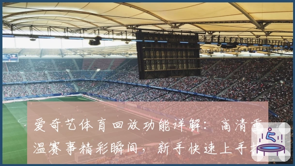 爱奇艺体育回放功能详解:高清重温赛事精彩瞬间,新手快速上手指南