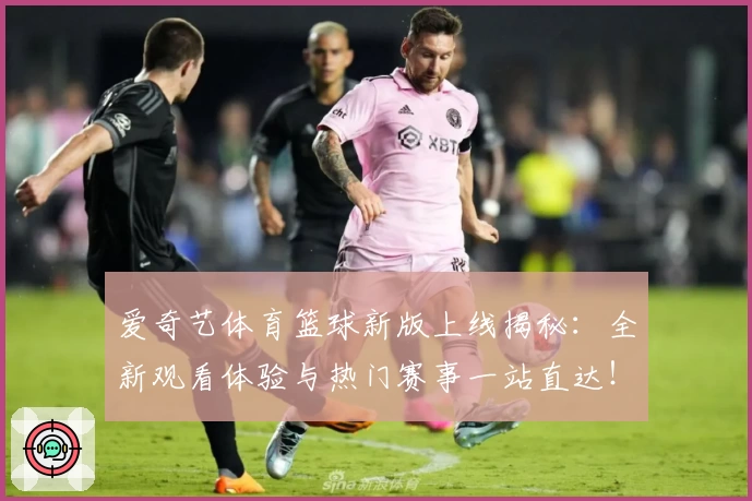 爱奇艺体育篮球新版上线揭秘：全新观看体验与热门赛事一站直达！