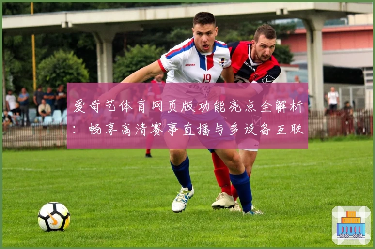 爱奇艺体育网页版功能亮点全解析:畅享高清赛事直播与多设备互联体验