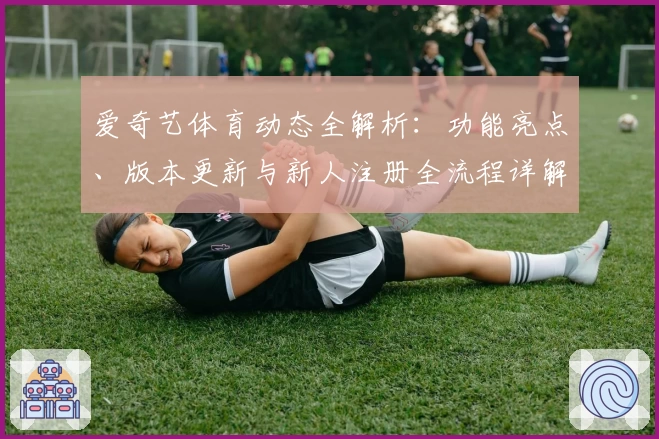 爱奇艺体育动态全解析：功能亮点、版本更新与新人注册全流程详解