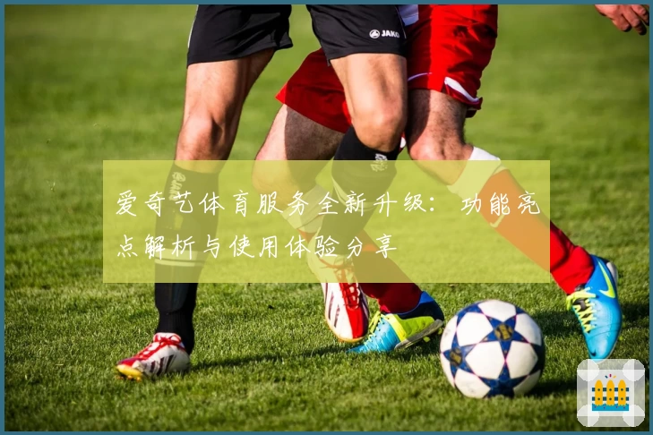爱奇艺体育服务全新升级：功能亮点解析与使用体验分享