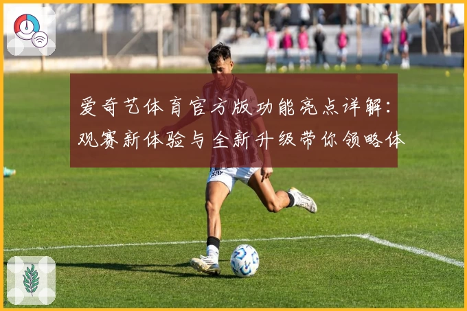 爱奇艺体育官方版功能亮点详解：观赛新体验与全新升级带你领略体育魅力