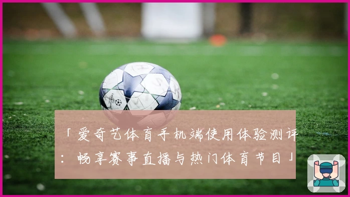 「爱奇艺体育手机端使用体验测评：畅享赛事直播与热门体育节目」
