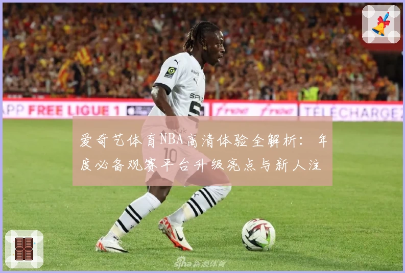 爱奇艺体育NBA高清体验全解析：年度必备观赛平台升级亮点与新人注册教程
