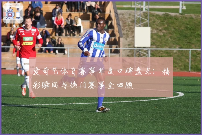 爱奇艺体育赛事年度口碑盘点：精彩瞬间与热门赛事全回顾