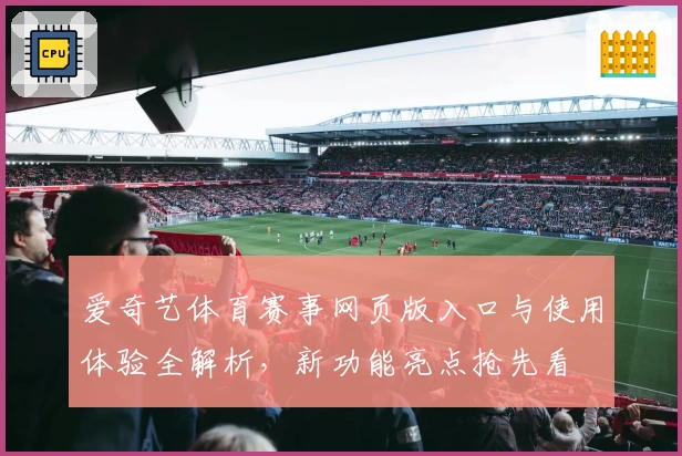 爱奇艺体育赛事网页版入口与使用体验全解析，新功能亮点抢先看
