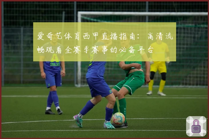 爱奇艺体育西甲直播指南：高清流畅观看全赛季赛事的必备平台