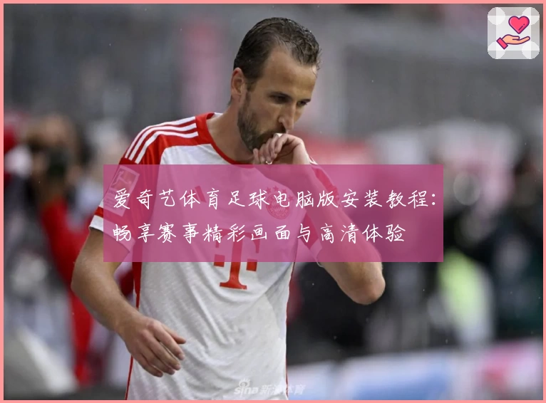 爱奇艺体育足球电脑版安装教程：畅享赛事精彩画面与高清体验