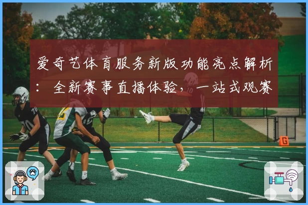 爱奇艺体育服务新版功能亮点解析：全新赛事直播体验，一站式观赛更轻松