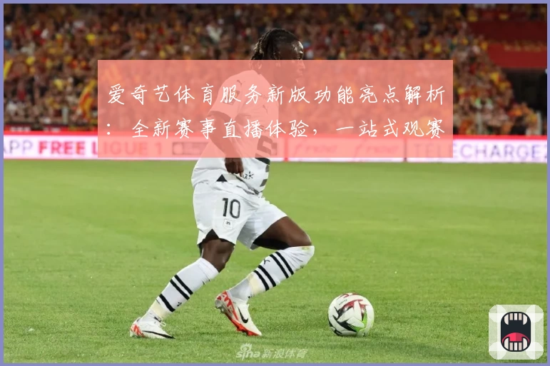 爱奇艺体育服务新版功能亮点解析：全新赛事直播体验，一站式观赛更轻松
