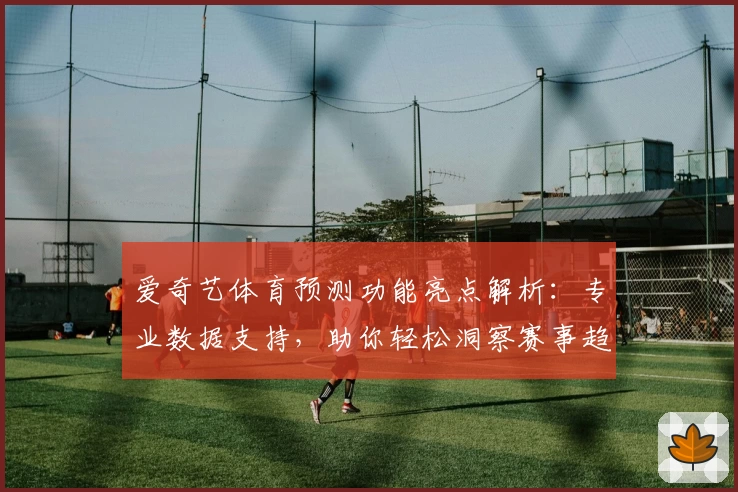 爱奇艺体育预测功能亮点解析:专业数据支持,助你轻松洞察赛事趋势