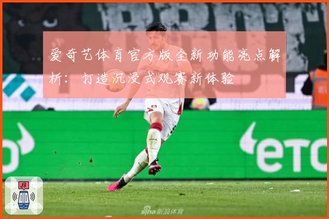 爱奇艺体育官方版全新功能亮点解析：打造沉浸式观赛新体验
