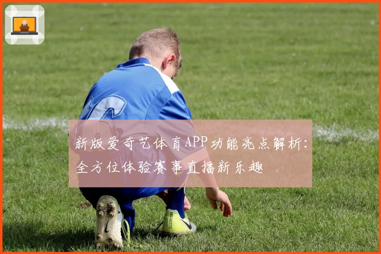 新版爱奇艺体育APP功能亮点解析：全方位体验赛事直播新乐趣
