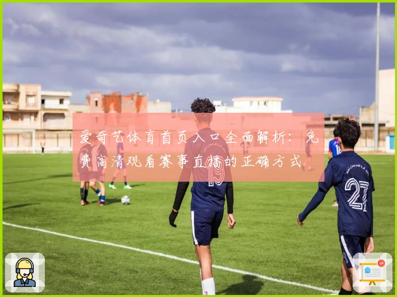 爱奇艺体育首页入口全面解析：免费高清观看赛事直播的正确方式